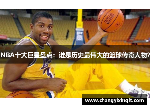 NBA十大巨星盘点：谁是历史最伟大的篮球传奇人物？