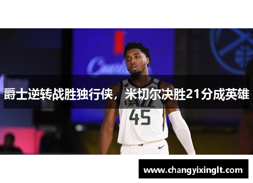 爵士逆转战胜独行侠，米切尔决胜21分成英雄